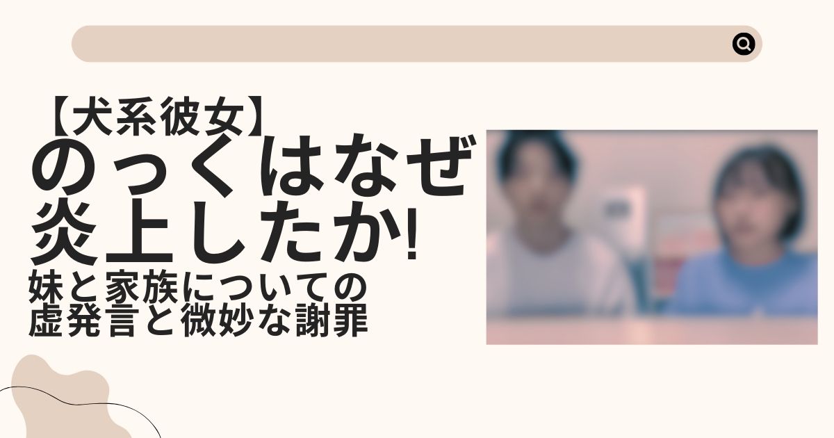 【犬系彼女】のっくはなぜ炎上したか!妹と家族についての虚発言と微妙な謝罪