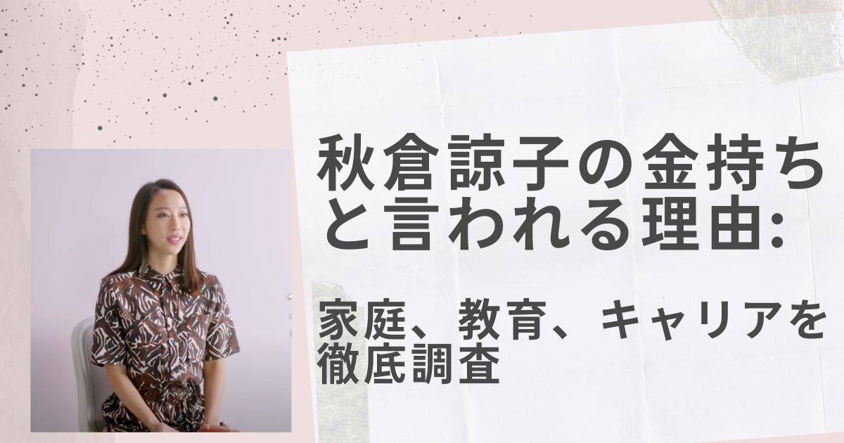 秋倉諒子の金持ちと言われる理由 家庭、教育、キャリアを徹底調査