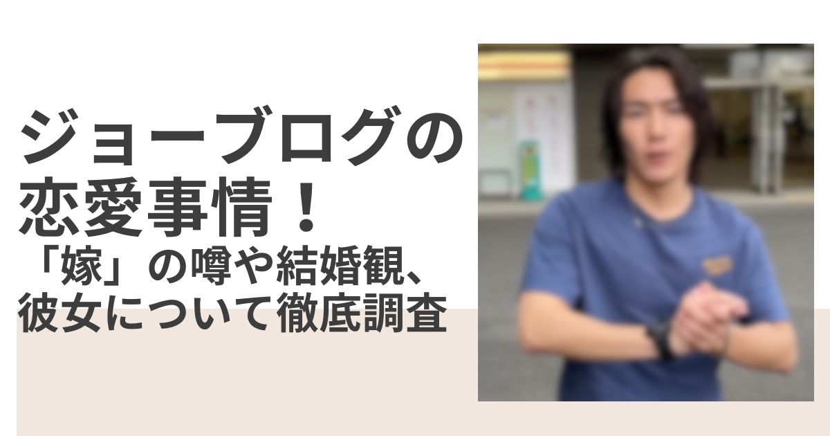 ジョーブログの恋愛事情！「嫁」の噂や結婚観、彼女について徹底調査