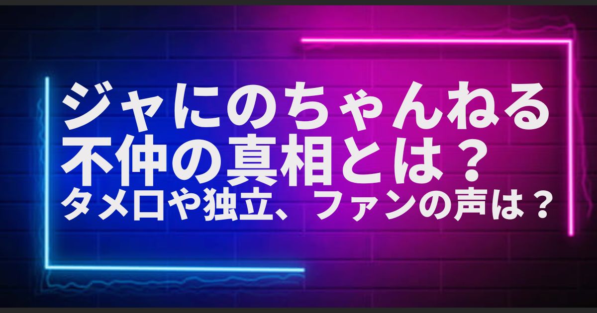 ジャにのちゃんねる不仲の真相とは？タメ口や独立、ファンの声は？