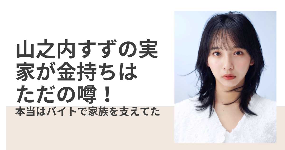 山之内すずの実家が金持ちはただの噂！ 本当はバイトで家族を支えてた