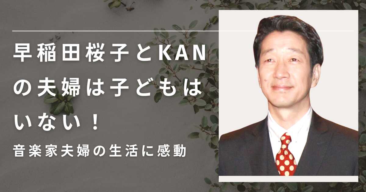 早稲田桜子とKANの夫婦は子どもはいない！ 音楽家夫婦の生活に感動