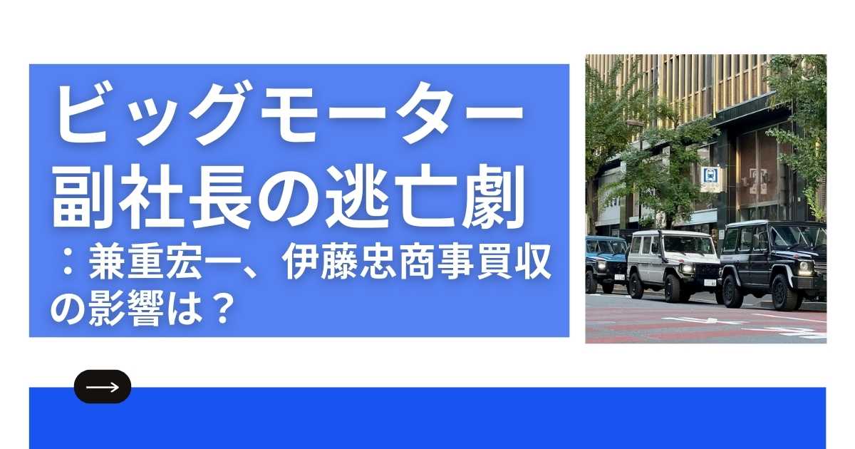 ビッグモーター副社長の逃亡劇：兼重宏一、伊藤忠商事買収の影響は？