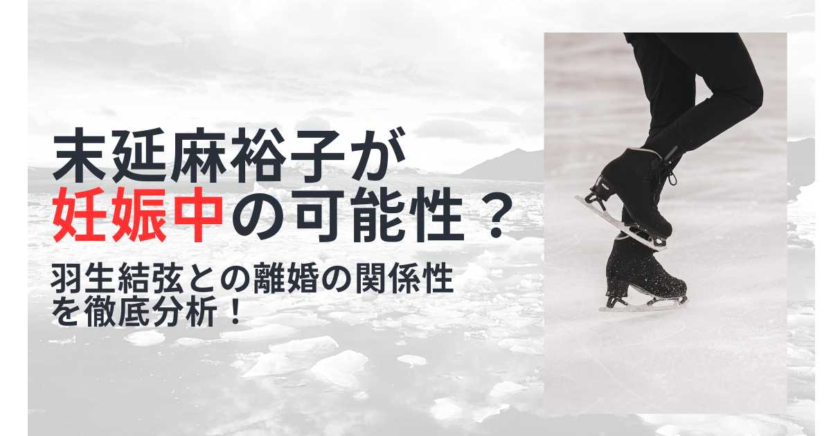 末延麻裕子が妊娠中の可能性？羽生結弦との離婚の関係性を徹底分析！